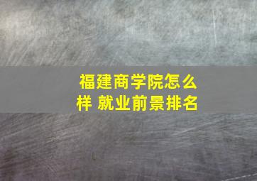 福建商学院怎么样 就业前景排名